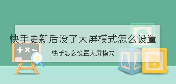 快手更新后没了大屏模式怎么设置 快手怎么设置大屏模式？